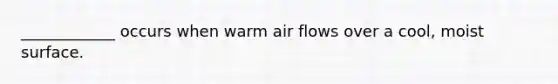 ____________ occurs when warm air flows over a cool, moist surface.