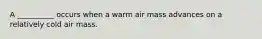 A __________ occurs when a warm air mass advances on a relatively cold air mass.