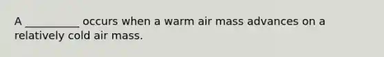 A __________ occurs when a warm air mass advances on a relatively cold air mass.