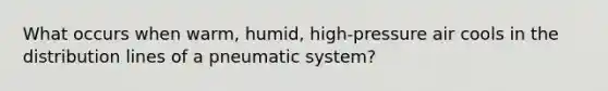 What occurs when warm, humid, high-pressure air cools in the distribution lines of a pneumatic system?