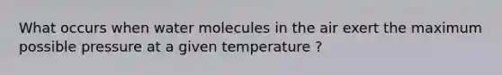 What occurs when water molecules in the air exert the maximum possible pressure at a given temperature ?