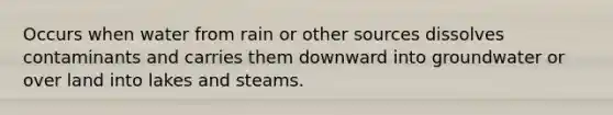 Occurs when water from rain or other sources dissolves contaminants and carries them downward into groundwater or over land into lakes and steams.