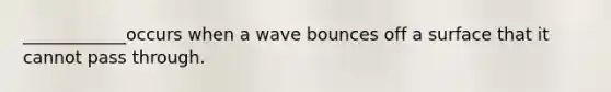 ____________occurs when a wave bounces off a surface that it cannot pass through.