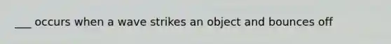 ___ occurs when a wave strikes an object and bounces off