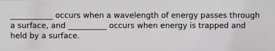 ___________ occurs when a wavelength of energy passes through a surface, and __________ occurs when energy is trapped and held by a surface.