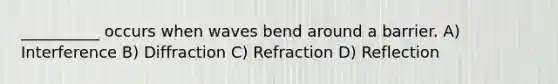 __________ occurs when waves bend around a barrier. A) Interference B) Diffraction C) Refraction D) Reflection