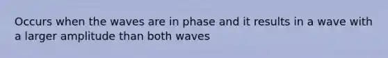 Occurs when the waves are in phase and it results in a wave with a larger amplitude than both waves