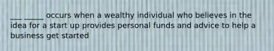 ___ _____ occurs when a wealthy individual who believes in the idea for a start up provides personal funds and advice to help a business get started