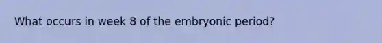 What occurs in week 8 of the embryonic period?