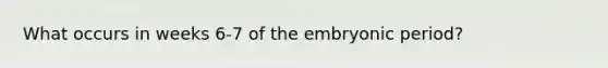 What occurs in weeks 6-7 of the embryonic period?