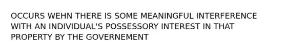 OCCURS WEHN THERE IS SOME MEANINGFUL INTERFERENCE WITH AN INDIVIDUAL'S POSSESSORY INTEREST IN THAT PROPERTY BY THE GOVERNEMENT