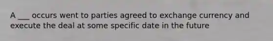 A ___ occurs went to parties agreed to exchange currency and execute the deal at some specific date in the future