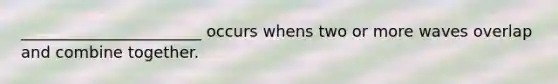 _______________________ occurs whens two or more waves overlap and combine together.