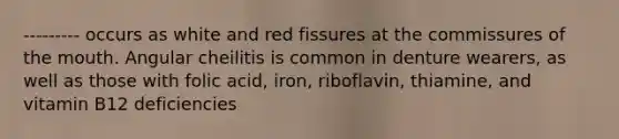 --------- occurs as white and red fissures at the commissures of the mouth. Angular cheilitis is common in denture wearers, as well as those with folic acid, iron, riboflavin, thiamine, and vitamin B12 deficiencies