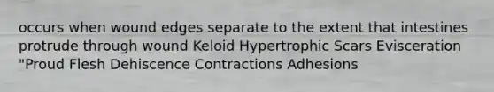 occurs when wound edges separate to the extent that intestines protrude through wound Keloid Hypertrophic Scars Evisceration "Proud Flesh Dehiscence Contractions Adhesions