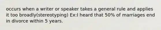 occurs when a writer or speaker takes a general rule and applies it too broadly(stereotyping) Ex:I heard that 50% of marriages end in divorce within 5 years.