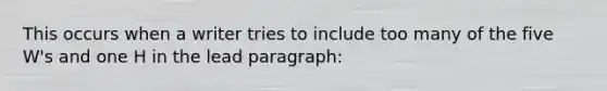 This occurs when a writer tries to include too many of the five W's and one H in the lead paragraph: