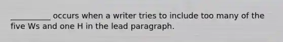 __________ occurs when a writer tries to include too many of the five Ws and one H in the lead paragraph.