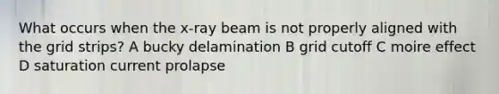 What occurs when the x-ray beam is not properly aligned with the grid strips? A bucky delamination B grid cutoff C moire effect D saturation current prolapse