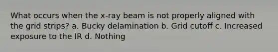 What occurs when the x-ray beam is not properly aligned with the grid strips? a. Bucky delamination b. Grid cutoff c. Increased exposure to the IR d. Nothing