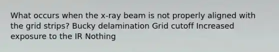 What occurs when the x-ray beam is not properly aligned with the grid strips? Bucky delamination Grid cutoff Increased exposure to the IR Nothing