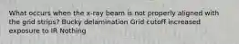 What occurs when the x-ray beam is not properly aligned with the grid strips? Bucky delamination Grid cutoff increased exposure to IR Nothing