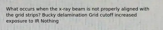 What occurs when the x-ray beam is not properly aligned with the grid strips? Bucky delamination Grid cutoff increased exposure to IR Nothing