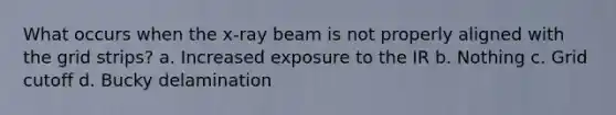 What occurs when the x-ray beam is not properly aligned with the grid strips? a. Increased exposure to the IR b. Nothing c. Grid cutoff d. Bucky delamination