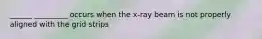 ______ _________ occurs when the x-ray beam is not properly aligned with the grid strips