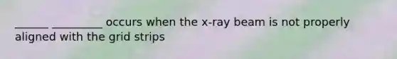 ______ _________ occurs when the x-ray beam is not properly aligned with the grid strips