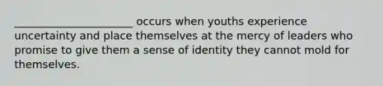 ______________________ occurs when youths experience uncertainty and place themselves at the mercy of leaders who promise to give them a sense of identity they cannot mold for themselves.