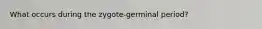 What occurs during the zygote-germinal period?