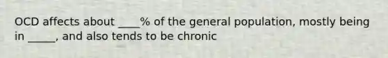 OCD affects about ____% of the general population, mostly being in _____, and also tends to be chronic