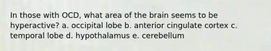 In those with OCD, what area of the brain seems to be hyperactive? a. occipital lobe b. anterior cingulate cortex c. temporal lobe d. hypothalamus e. cerebellum