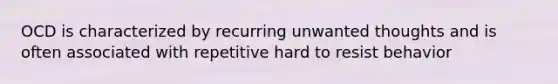 OCD is characterized by recurring unwanted thoughts and is often associated with repetitive hard to resist behavior