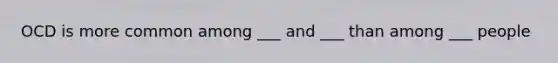 OCD is more common among ___ and ___ than among ___ people