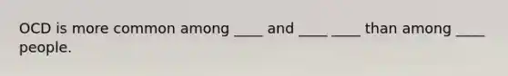 OCD is more common among ____ and ____ ____ than among ____ people.