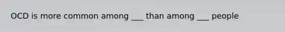 OCD is more common among ___ than among ___ people