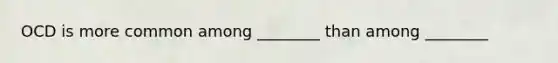 OCD is more common among ________ than among ________