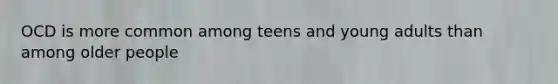 OCD is more common among teens and young adults than among older people