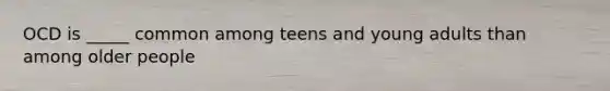 OCD is _____ common among teens and young adults than among older people