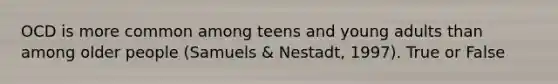 OCD is more common among teens and young adults than among older people (Samuels & Nestadt, 1997). True or False