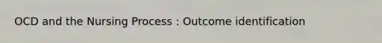 OCD and the Nursing Process : Outcome identification