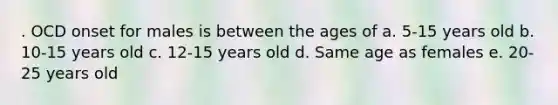 . OCD onset for males is between the ages of a. 5-15 years old b. 10-15 years old c. 12-15 years old d. Same age as females e. 20-25 years old