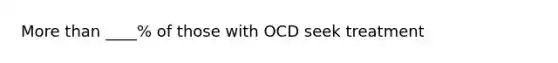 More than ____% of those with OCD seek treatment