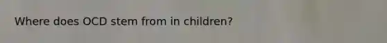 Where does OCD stem from in children?