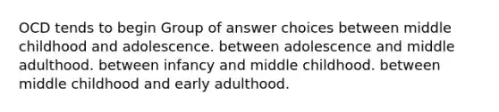 OCD tends to begin Group of answer choices between middle childhood and adolescence. between adolescence and middle adulthood. between infancy and middle childhood. between middle childhood and early adulthood.