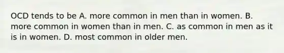 OCD tends to be A. more common in men than in women. B. more common in women than in men. C. as common in men as it is in women. D. most common in older men.