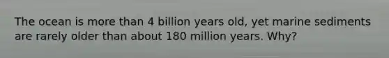 The ocean is more than 4 billion years old, yet marine sediments are rarely older than about 180 million years. Why?