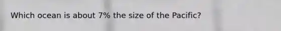 Which ocean is about 7% the size of the Pacific?